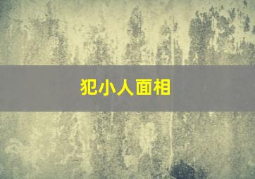 犯小人面相,犯小人面相的特征