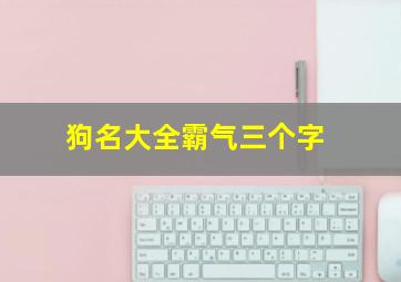 狗名大全霸气三个字,最火的狗名字三个字