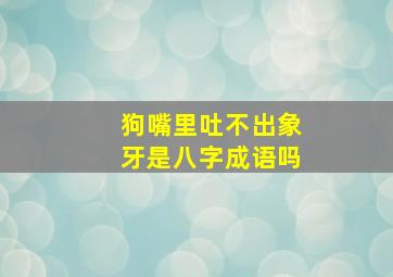 狗嘴里吐不出象牙是八字成语吗,狗嘴里吐不出象牙是成语还是歇后语