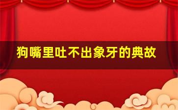 狗嘴里吐不出象牙的典故,狗嘴里吐不出象牙的故事