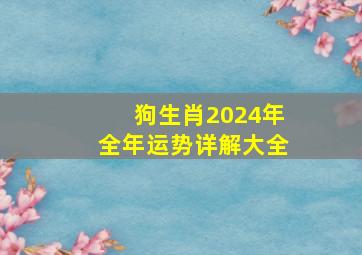 狗生肖2024年全年运势详解大全,属狗运势2024年运势详解