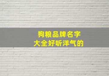 狗粮品牌名字大全好听洋气的,狗粮名称大全