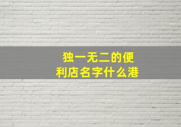 独一无二的便利店名字什么港,大气的便利店名字