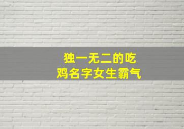 独一无二的吃鸡名字女生霸气,独一无二的吃鸡名字女生霸气五个字没有人使用