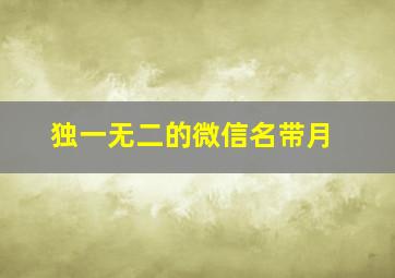 独一无二的微信名带月,独一无二的微信名带月沙雕