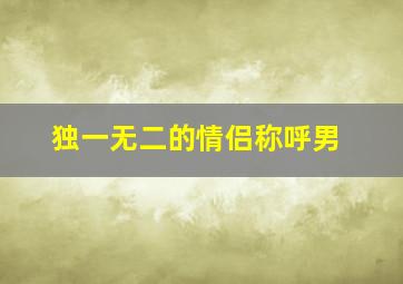 独一无二的情侣称呼男,独一无二的情侣称呼男生