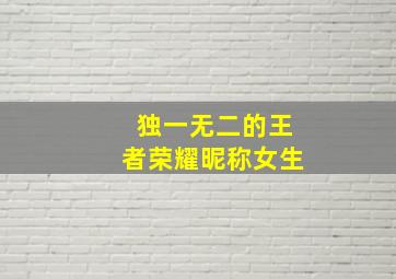 独一无二的王者荣耀昵称女生,王者荣耀独一无二的游戏名字