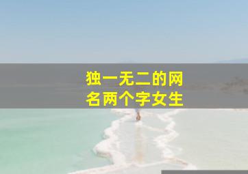 独一无二的网名两个字女生,2020独一无二的昵称女两个字