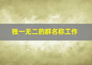 独一无二的群名称工作,群名称比较好听又有内涵的那种工作群