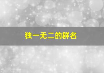 独一无二的群名,2021年独一无二的微信群名