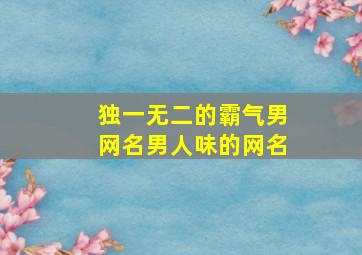 独一无二的霸气男网名男人味的网名,独一无二的霸气男网名qq