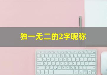 独一无二的2字昵称,2022独一无二的二字昵称2022独一无二的二字昵称有哪些