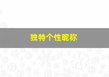 独特个性昵称,特别吸引人的昵称