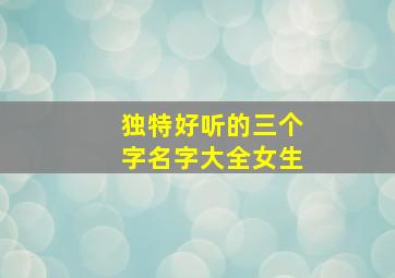 独特好听的三个字名字大全女生