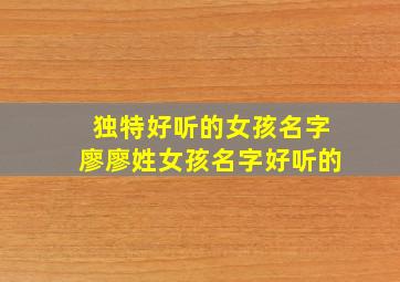 独特好听的女孩名字廖廖姓女孩名字好听的,廖姓女孩名字洋气顺口