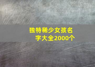 独特稀少女孩名字大全2000个,好听稀少女孩名字