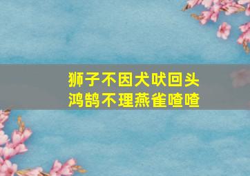 狮子不因犬吠回头鸿鹄不理燕雀喳喳