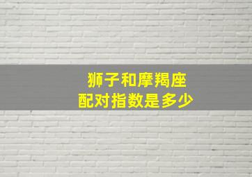 狮子和摩羯座配对指数是多少,狮子和摩羯座匹配程度是多少