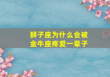 狮子座为什么会被金牛座疼爱一辈子,为什么狮子座不能打动金牛的心