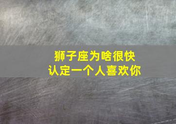 狮子座为啥很快认定一个人喜欢你,如何判断狮子座是否是真心喜欢你