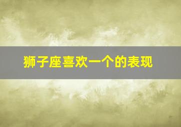 狮子座喜欢一个的表现,狮子座喜欢一个女生的表现是什么