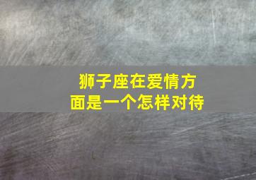 狮子座在爱情方面是一个怎样对待,狮子座爱情观怎么样