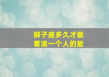 狮子座多久才能看清一个人的脸,狮子座对另一半有什么要求狮子座需要多久才能遇到另一半