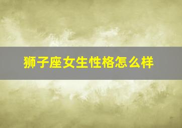 狮子座女生性格怎么样,狮子座女生性格