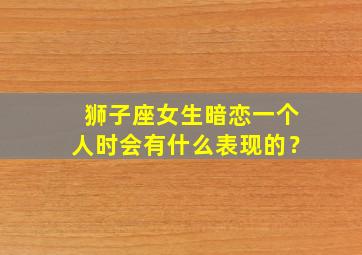 狮子座女生暗恋一个人时会有什么表现的？,狮子座女生暗恋一个人时会有什么表现的