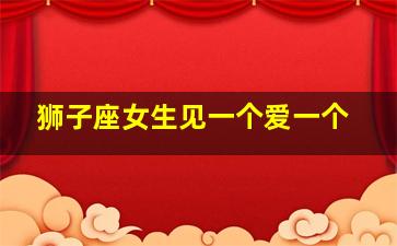 狮子座女生见一个爱一个,狮子座女生见一个爱一个的男生