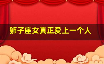 狮子座女真正爱上一个人,狮子座的女生性格是什么样的爱上一个人会坚持下去吗