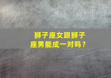 狮子座女跟狮子座男能成一对吗？