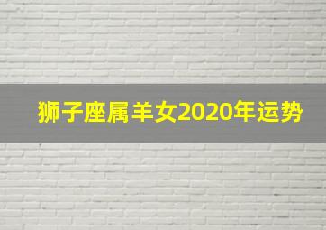 狮子座属羊女2020年运势,十二星座运势最准确的2020年星座运势