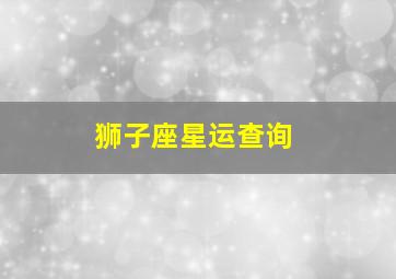 狮子座星运查询,狮子座星运查询每日运势