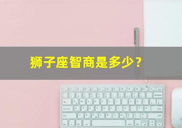 狮子座智商是多少？,狮子座的智商有多少?