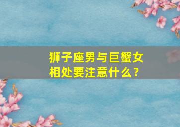 狮子座男与巨蟹女相处要注意什么？,狮子座男和巨蟹女怎么相处