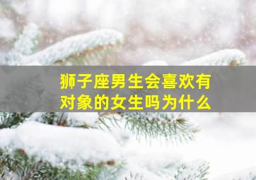 狮子座男生会喜欢有对象的女生吗为什么,狮子座男生喜欢一个女生会主动吗