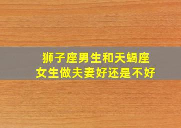 狮子座男生和天蝎座女生做夫妻好还是不好,狮子座男生和天蝎座女生在一起合适吗