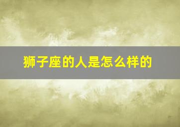 狮子座的人是怎么样的,狮子座的人好吗狮子座是一个怎样的人