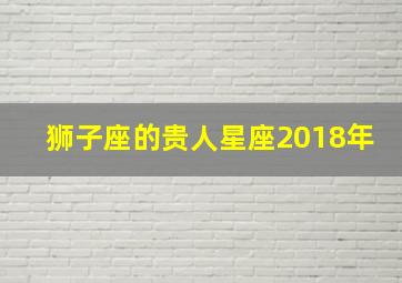 狮子座的贵人星座2018年,2018年哪个星座贵人运特别好