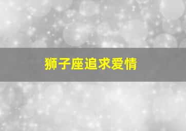 狮子座追求爱情,狮子座追求什么