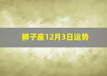 狮子座12月3日运势,2023年上半年狮子座偏财运详情运势建议