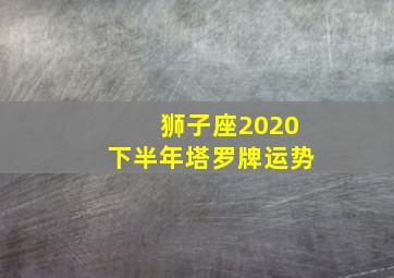 狮子座2020下半年塔罗牌运势,10月十二星座运势2020年10月份12星座运势介绍