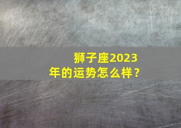 狮子座2023年的运势怎么样？