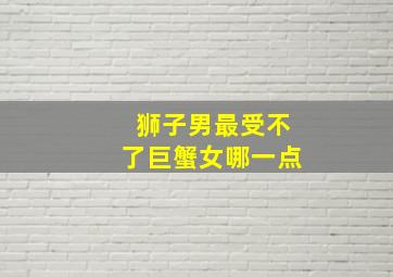 狮子男最受不了巨蟹女哪一点,狮子男驾驭不了的星座女