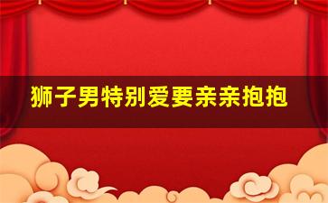 狮子男特别爱要亲亲抱抱,十二星座男想亲亲你的表现