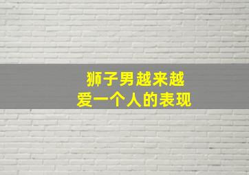 狮子男越来越爱一个人的表现,狮子男喜欢一个人的表现超准