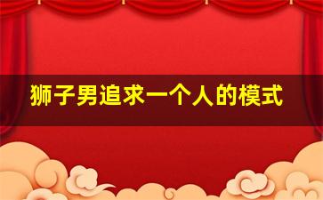 狮子男追求一个人的模式,狮子男喜欢一个人有哪些表现