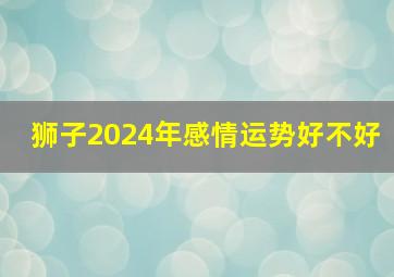 狮子2024年感情运势好不好,狮子座2024年