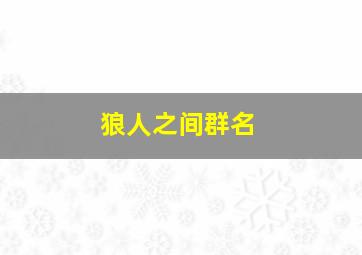 狼人之间群名,狼人杀好听的昵称狼人杀好听的昵称有哪些